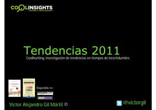 Tendencias 2011
        Coolhunting, investigación de tendencias en tiempos de incertidumbre




              Disponible en :




Víctor Alejandro Gil Mártil ©                                          @victorgil
 
