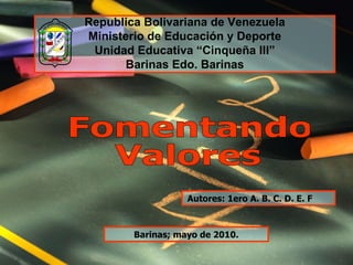 Republica Bolivariana de Venezuela Ministerio de Educación y Deporte Unidad Educativa “Cinqueña III” Barinas Edo. Barinas Fomentando Valores Autores: 1ero A. B. C. D. E. F   Barinas; mayo de 2010. 