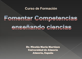 Curso de Formación Fomentar Competencias  enseñando ciencias Dr. Nicolás Marín Martínez Universidad de Almería Almería, España 