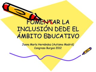 FOMENTAR LA
INCLUSIÓN DEDE EL
ÁMBITO EDUCATIVO
 Juana María Hernández (Autismo Madrid)
         Congreso Burgos 2012
 