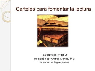 Carteles para fomentar la lectura

IES Iturralde, 4º ESO
Realizado por Andrea Alonso, 4º B
Profesora: Mª Ángeles Cuéllar

 