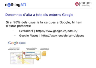 Donar-nos d'alta a tots els entorns Google

Si el 90% dels usuaris fa cerques a Google, hi hem
d'estar presents:
     –   Cercadors | http://www.google.es/addurl/
     –   Google Places | http://www.google.com/places
 