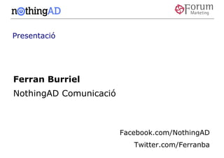 Presentació




Ferran Burriel
NothingAD Comunicació



                        Facebook.com/NothingAD
                           Twitter.com/Ferranba
 