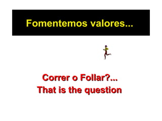 Fomentemos valores...   Correr o Follar ?...  That is the question   