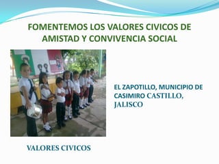 FOMENTEMOS LOS VALORES CIVICOS DE
  AMISTAD Y CONVIVENCIA SOCIAL



                  EL ZAPOTILLO, MUNICIPIO DE
                  CASIMIRO CASTILLO,
                  JALISCO




VALORES CIVICOS
 