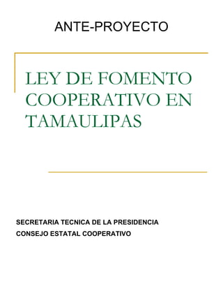 LEY DE FOMENTO COOPERATIVO EN TAMAULIPAS ANTE-PROYECTO SECRETARIA TECNICA DE LA PRESIDENCIA CONSEJO ESTATAL COOPERATIVO 