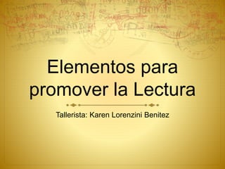 Elementos para
promover la Lectura
Tallerista: Karen Lorenzini Benitez
 