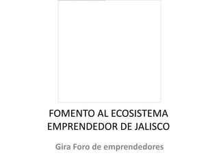 FOMENTO AL ECOSISTEMA
EMPRENDEDOR DE JALISCO
Gira Foro de emprendedores
 