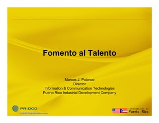Fomento al Talento


             Marcos J. Polanco
                   Director
 Information & Communication Technologies
Puerto Rico Industrial Development Company
 