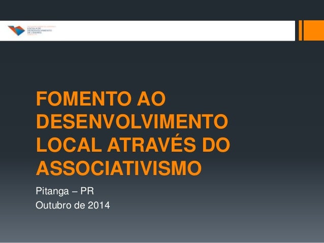 FOMENTO AO 
DESENVOLVIMENTO 
LOCAL ATRAVÉS DO 
ASSOCIATIVISMO 
Pitanga – PR 
Outubro de 2014 
 