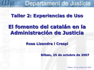 Taller 2: Experiencias de Uso El fomento del catalán en la Administración de Justicia Rosa Lizandra i Crespi Bilbao, 25 de octubre de 2007 