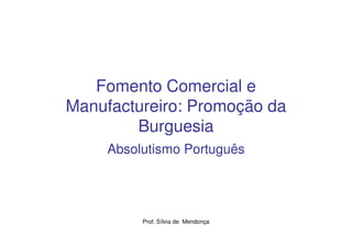 Fomento Comercial e
Manufactureiro: Promoção da
        Burguesia
     Absolutismo Português




          Prof. Sílvia de Mendonça
 