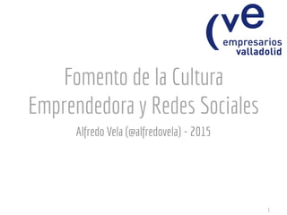Fomento de la Cultura
Emprendedora y Redes Sociales
Alfredo Vela (@alfredovela) - 2015
1
 