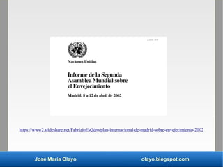 José María Olayo olayo.blogspot.com
https://www2.slideshare.net/FabrizioEsQdro/plan-internacional-de-madrid-sobre-envejeci...