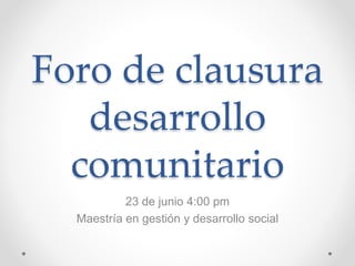 Foro de clausura
desarrollo
comunitario
23 de junio 4:00 pm
Maestría en gestión y desarrollo social
 