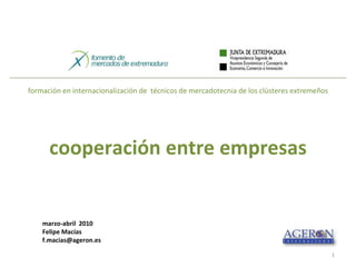 formación en internacionalización de  técnicos de mercadotecnia de los clústeres extremeños cooperación entre empresas marzo-abril  2010 Felipe Macías [email_address] 