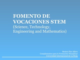 FOMENTO DE
VOCACIONES STEM
(Science, Technology,
Engineering and Mathematics)
Beatriz Flor Alfaro
Complementos para la Formación Disciplinar
Universidad Internacional de La Rioja
 