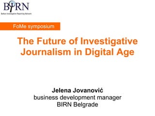 FoMe symposium


 The Future of Investigative
  Journalism in Digital Age


            Jelena Jovanović
      business development manager
              BIRN Belgrade
 