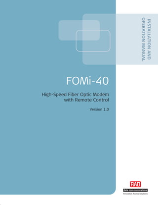 OPERATION MANUAL
                                                     INSTALLATION AND
          FOMi-40
High-Speed Fiber Optic Modem
         with Remote Control
                    Version 1.0




                                  Innovative Access Solutions
 