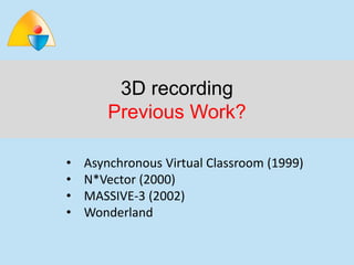 3D recording
        Previous Work?

•   Asynchronous Virtual Classroom (1999)
•   N*Vector (2000)
•   MASSIVE-3 (2002)
•   Wonderland
 