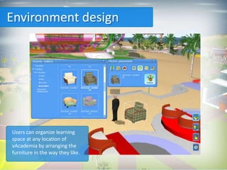 Environment design




Users can organize learning
space at any location of
vAcademia by arranging the
furniture in the way they like.
 