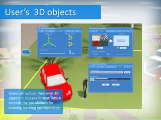User’s 3D objects




Users can upload their own 3D
objects in Collada format, which
extends the possibilities for
creating learning environments
 