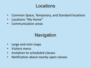 Locations
• Common Space, Temporary, and Standard locations
• Locations “My Home”
• Communication areas


                   Navigation
•   Large and mini maps
•   Visitors menu
•   Invitation to scheduled classes
•   Notification about nearby open classes
 
