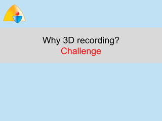 Why 3D recording?
   Challenge
 