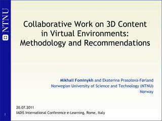 Collaborative Work on 3D Content in Virtual Environments: Methodology and Recommendations Mikhail Fominykh  and Ekaterina Prasolova-Førland Norwegian University of Science and Technology (NTNU) Norway 20.07.2011 IADIS International Conference e-Learning, Rome, Italy 