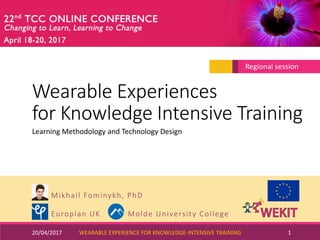 Wearable Experiences
for Knowledge Intensive Training
Mikhail Fominykh, PhD
Europlan UK Molde University College
20/04/2017 WEARABLE EXPERIENCE FOR KNOWLEDGE-INTENSIVE TRAINING 1
Learning Methodology and Technology Design
Regional session
 