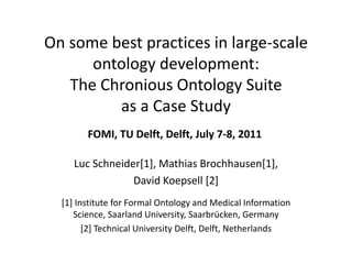 On some best practices in large-scale
ontology development:
The Chronious Ontology Suite
as a Case Study
Luc Schneider[1], Mathias Brochhausen[1],
David Koepsell [2]
[1] Institute for Formal Ontology and Medical Information
Science, Saarland University, Saarbrücken, Germany
[2] Technical University Delft, Delft, Netherlands
FOMI, TU Delft, Delft, July 7-8, 2011
 