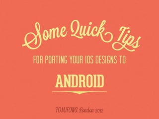 ome Quick Tips
S
 for porting your iOS designs to

        ANDROID
        FOM/FOWA London 2012
 
