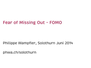 Fear of Missing Out - FOMO
Philippe Wampﬂer, Solothurn Juni 2014
phwa.ch/solothurn
 