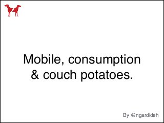 Mobile, consumption
& couch potatoes.
By @ngardideh
 