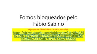 Fomos bloqueados pelo
Fábio Sabino
Veja quem é Fábio Sabino clicando neste link:
https://drive.google.com/folderview?id=0ByAZ5
o72Xdz7dW9Gakx1RmhuaGM&usp=sharing&ti
d=0ByAZ5o72Xdz7UVE2LXJQZFB3Nnc
 