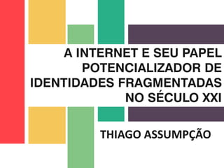 THIAGO ASSUMPÇÃO
A INTERNET E SEU PAPEL
POTENCIALIZADOR DE
IDENTIDADES FRAGMENTADAS
NO SÉCULO XXI
 