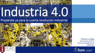 Industria 4.0Prepárate ya para la cuarta revolución industrial
Francisco J. Jariego
Equipo Asesor FOM AT
francisco.jariego@fomat.es
@fjjariego
 