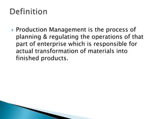Production Management is the process of planning & regulating the operations of that part of enterprise which is responsible for actual transformation of materials into finished products.Definition
