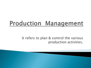 Production  Management It refers to plan & control the various production activities. 