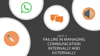 FAILURE IN MANAGING
COMMUNICATION
INTERNALLY AND
EXTERNALLY
GROUP - 8
 