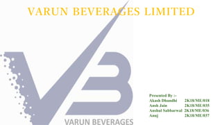 VARUN BEVERAGES LIMITED
Presented By :-
Akash Dhandhi 2K18/ME/018
Ansh Jain 2K18/ME/035
Anshul Sabbarwal 2K18/ME/036
Anuj 2K18/ME/037
 