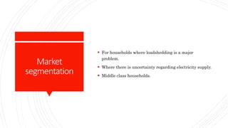 Market
segmentation
 For households where loadshedding is a major
problem.
 Where there is uncertainty regarding electricity supply.
 Middle class households.
 