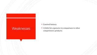 Weaknesses
 Limited battery.
 A little bit expensive in comparison to other
competitors’s products.
 