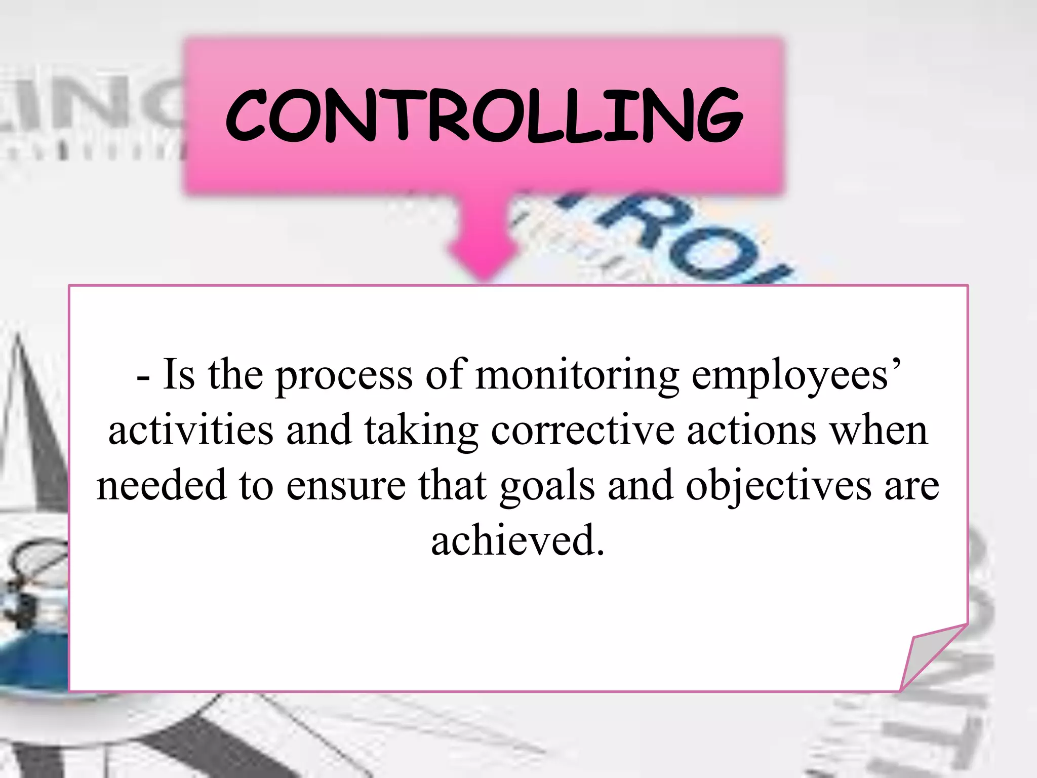 CONTROLLING
- Is the process of monitoring employees’
activities and taking corrective actions when
needed to ensure that goals and objectives are
achieved.
 