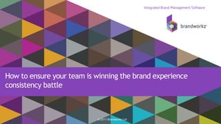 1
© 2017 Brandworkz Ltd
How to ensure your team is winning the brand experience
consistency battle
 
