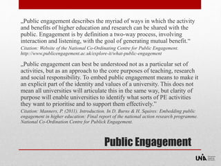 „Public engagement describes the myriad of ways in which the activity 
and benefits of higher education and research can b...