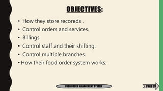 OBJECTIVES:
• How they store recoreds .
• Control orders and services.
• Billings.
• Control staff and their shifting.
• Control multiple branches.
• How their food order system works.
FOOD ORDER MANAGEMENT SYSTEM PAGE 09
 