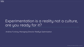 INSERT INFORMATION CLASSIFICATION HERE Insert Version Number
Proprietary and Intellectual property · Version 1.0
Experimentation is a reality not a culture,
are you ready for it?
Andrew Furlong, Managing Director RedEye Optimisation
 