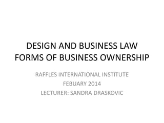 DESIGN AND BUSINESS LAW
FORMS OF BUSINESS OWNERSHIP
RAFFLES INTERNATIONAL INSTITUTE
FEBUARY 2014
LECTURER: SANDRA DRASKOVIC

 