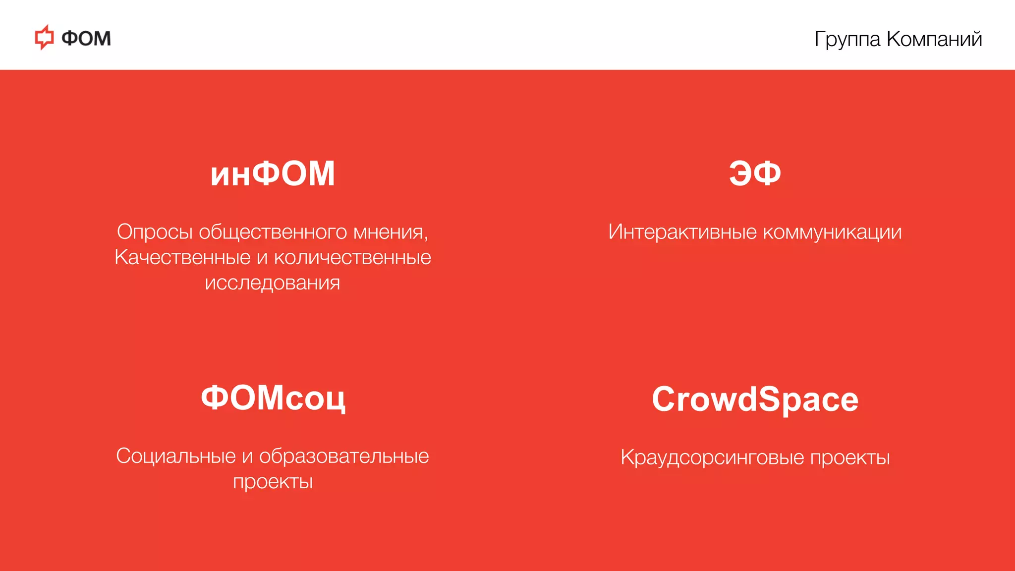 Группа КомпанийD
ЭФ
D
Интерактивные коммуникацииD
CrowdSpace
D
Краудсорсинговые проектыD
инФОМ
D
Опросы общественного мнения, D
Качественные и количественные D
исследованияD
ФОМсоц
D
Социальные и образовательные D
проектыD
 